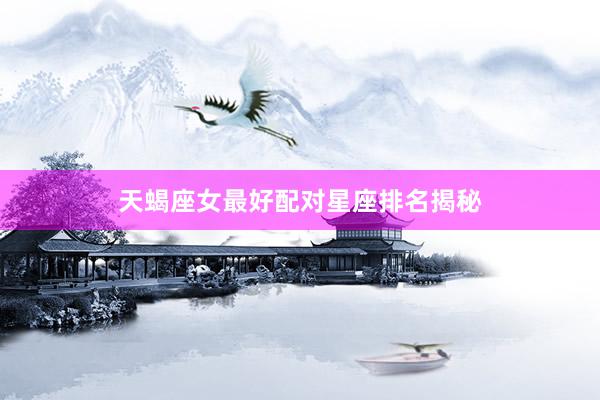 天蝎座女最好配对星座排名揭秘