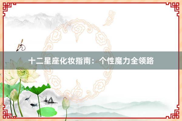 十二星座化妆指南:个性魔力全领路