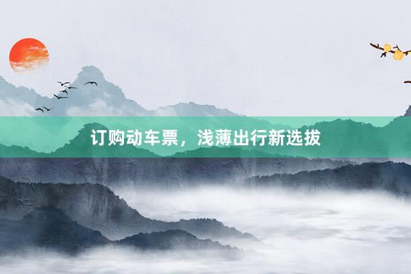 订购动车票，浅薄出行新选拔