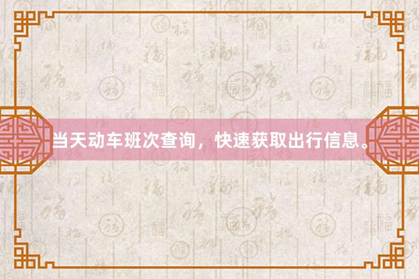 当天动车班次查询，快速获取出行信息。