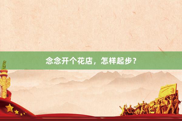 念念开个花店，怎样起步？
