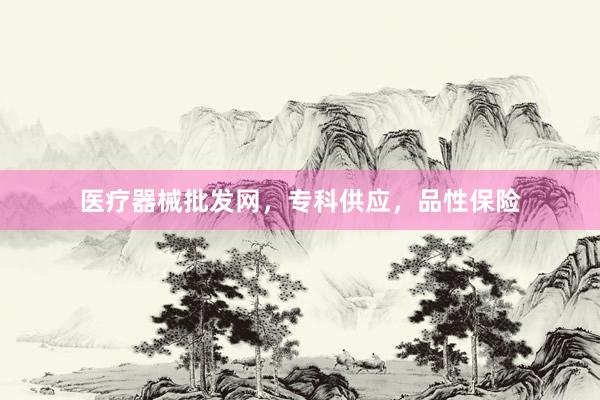 医疗器械批发网，专科供应，品性保险