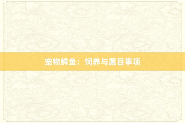 宠物鳄鱼：饲养与属目事项